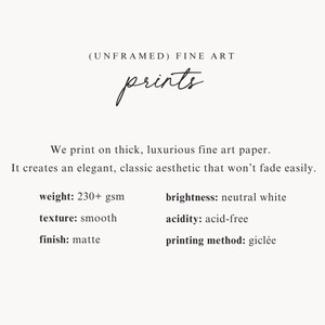 May include: Text that reads "(UNFRAMED) FINE ART prints" followed by a description of the paper used for prints: "We print on thick, luxurious fine art paper. It creates an elegant, classic aesthetic that won't fade easily."  The paper specifications are listed below: weight: 230+ gsm, brightness: neutral white, texture: smooth, acidity: acid-free, finish: matte, printing method: gicl&eacute;e.