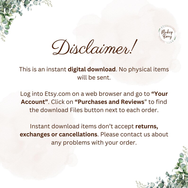 May include: A digital disclaimer notice with dark brown text on a white background, framed by green eucalyptus leaves in the corners. The text reads: Disclaimer! This is an instant digital download. No physical items will be sent. Log into Etsy.com on a web browser and go to Your Account. Click on Purchases and Reviews to find the download Files button next to each order. Instant download items don't accept returns, exchanges or cancellations.