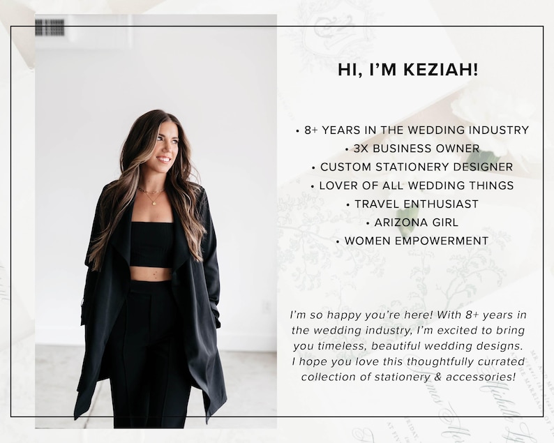 May include: A woman wearing a black blazer and black pants stands in front of a white wall. The text "HI, I'M KEZIAH!" is at the top of the image. The text below reads: "8+ YEARS IN THE WEDDING INDUSTRY - 3X BUSINESS OWNER - CUSTOM STATIONERY DESIGNER - LOVER OF ALL WEDDING THINGS - TRAVEL ENTHUSIAST - ARIZONA GIRL - WOMEN EMPOWERMENT". The text below that reads: "I'm so happy you're here! With 8+ years in the wedding industry, I'm excited to bring you timeless, beautiful wedding designs. I hope you love this thoughtfully curated collection of stationery & accessories!"