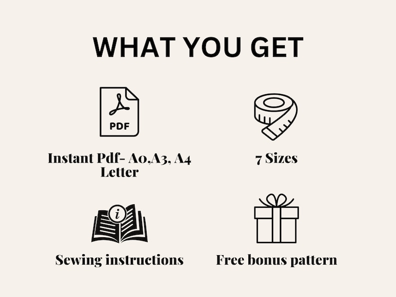 May include: An image with the text "WHAT YOU GET" and icons representing a PDF, a measuring tape, an open book, and a gift box. The text below the icons reads "Instant Pdf- A0, A3, A4 Letter", "7 Sizes", "Sewing instructions", and "Free bonus pattern".