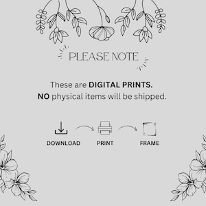 May include: A light gray informational graphic featuring black line art floral illustrations at the top and bottom corners. The text reads: PLEASE NOTE. These are DIGITAL PRINTS. NO physical items will be shipped. Icons show download, print, frame.