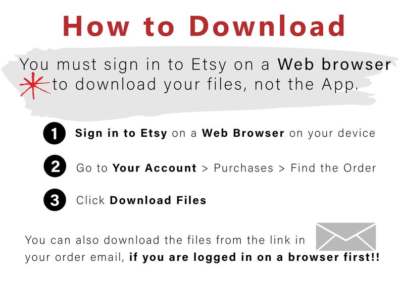 May include: A white and gray graphic with red text explaining how to download files from Etsy. The graphic includes a red asterisk, a gray envelope, and three numbered steps: 1. Sign in to Etsy on a Web Browser on your device, 2. Go to Your Account > Purchases > Find the Order, 3. Click Download Files.