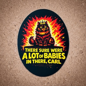 Könnte beinhalten: Ovaler Aufkleber mit einer Cartoon-Katze mit Krone, vor einem feurigen roten und gelben Hintergrund. Der Text lautet "THERE SURE WERE A LOT OF BABIES IN THERE, CARL" in gelben Buchstaben.