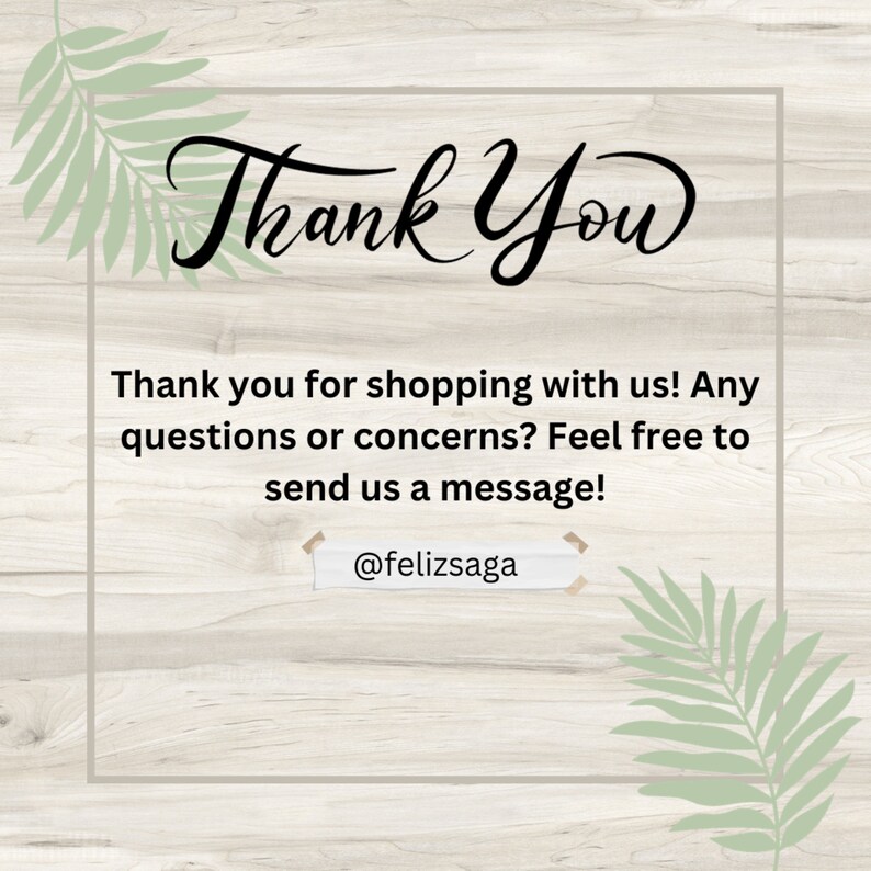 May include: A thank you message with a woodgrain background and green leaves on either side. The text reads "Thank You" in a large, decorative font. Below the text, it says "Thank you for shopping with us! Any questions or concerns? Feel free to send us a message!" and "@felizsaga".