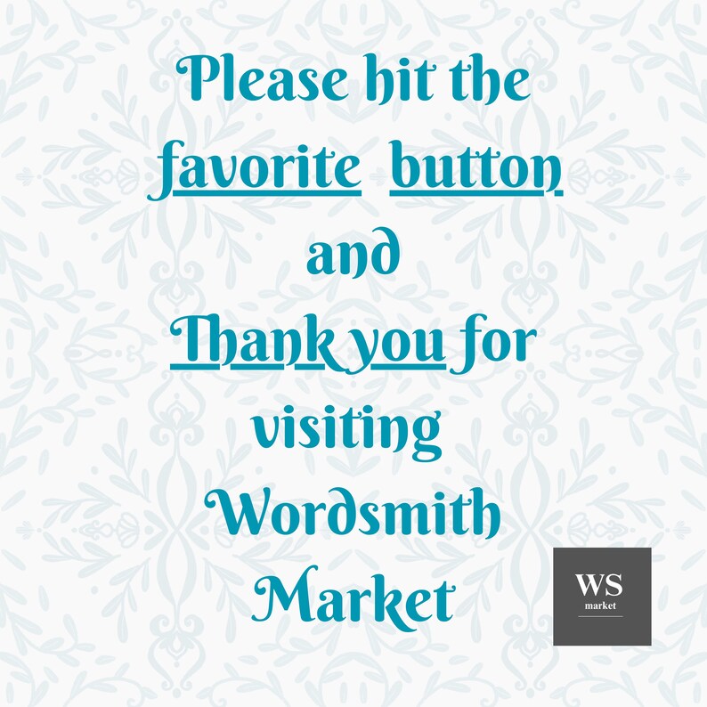 May include: A teal blue text graphic on a white background with a floral pattern. The text reads "Please hit the favorite button and Thank you for visiting Wordsmith Market". A small gray square with the text "WS market" is in the lower right corner.