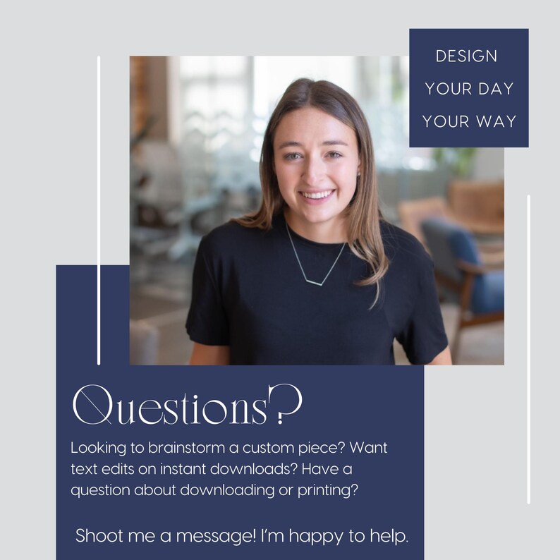 May include: A woman smiles at the camera while standing in front of a blue background with the text "Questions?" and "Looking to brainstorm a custom piece? Want text edits on instant downloads? Have a question about downloading or printing? Shoot me a message! I'm happy to help."  The background also has the text "DESIGN YOUR DAY YOUR WAY" in a blue box.