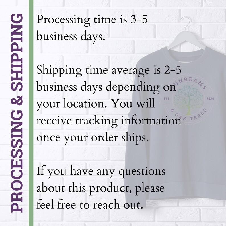 May include: A light gray sweatshirt with the text "UNBEAMS & OAK TREES EST 2024" printed on the front. The text is in a white font with a black outline. The sweatshirt is hanging on a hanger against a white brick wall. The text "PROCESSING & SHIPPING" is written in a green font on the left side of the image. The text below the sweatshirt reads: "Processing time is 3-5 business days. Shipping time average is 2-5 business days depending on your location. You will receive tracking information once your order ships. If you have any questions about this product, please feel free to reach out."