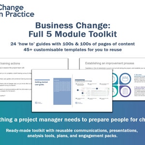 May include: A blue and white graphic with the text "Change in Practice" and "Business Change: Full 5 Module Toolkit". The graphic also includes the text "24 'how to' guides with 100s & 100s of pages of content 45+ customizable templates for you to reuse". The graphic also includes the text "Everything a project manager needs to prepare people for change. Ready-made toolkit with reusable communications, presentations, analysis tools, plans, and engagement packs."