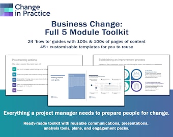 May include: A blue and white graphic with the text "Change in Practice" and "Business Change: Full 5 Module Toolkit". The graphic also includes the text "24 'how to' guides with 100s & 100s of pages of content 45+ customizable templates for you to reuse". The graphic also includes the text "Everything a project manager needs to prepare people for change. Ready-made toolkit with reusable communications, presentations, analysis tools, plans, and engagement packs."