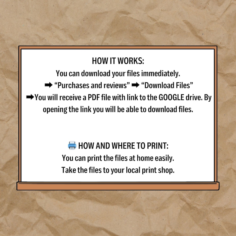 May include: A white board with black text explaining how to download and print files. The text says "HOW IT WORKS: You can download your files immediately. "Purchases and reviews" "Download Files" You will receive a PDF file with link to the GOOGLE drive. By opening the link you will be able to download files. HOW AND WHERE TO PRINT: You can print the files at home easily. Take the files to your local print shop."