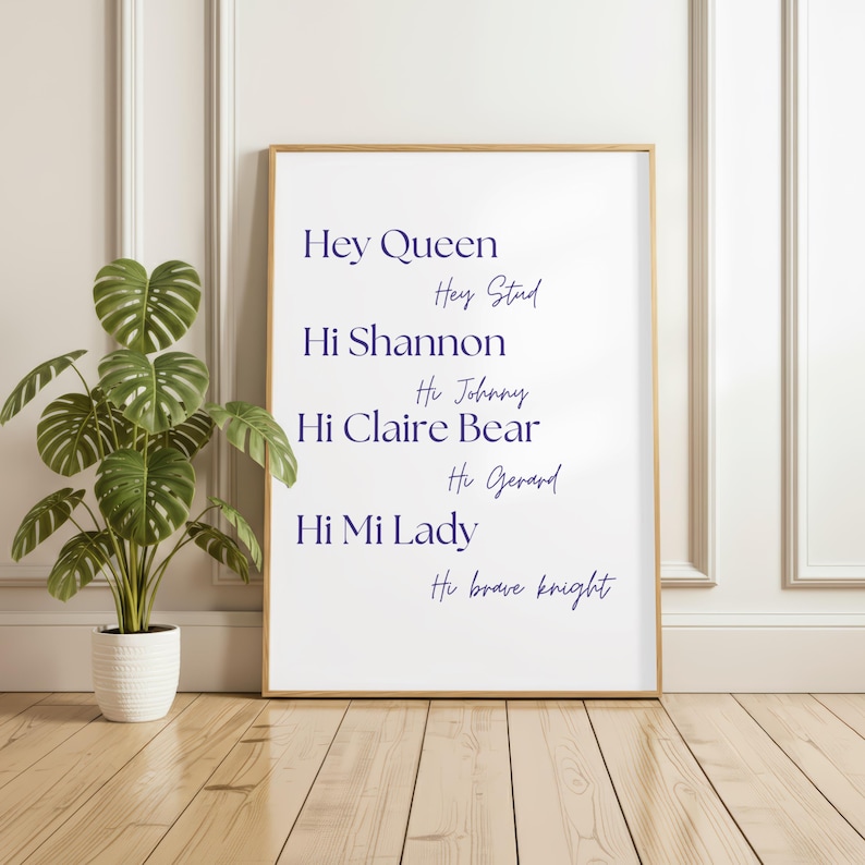 May include: A vertical rectangular framed print with a white background and dark blue text. The text reads: Hey Queen, Hey Stud, Hi Shannon, Hi Johnny, Hi Claire Bear, Hi Gerard, Hi Mi Lady, and Hi brave knight in a mix of serif and script fonts.