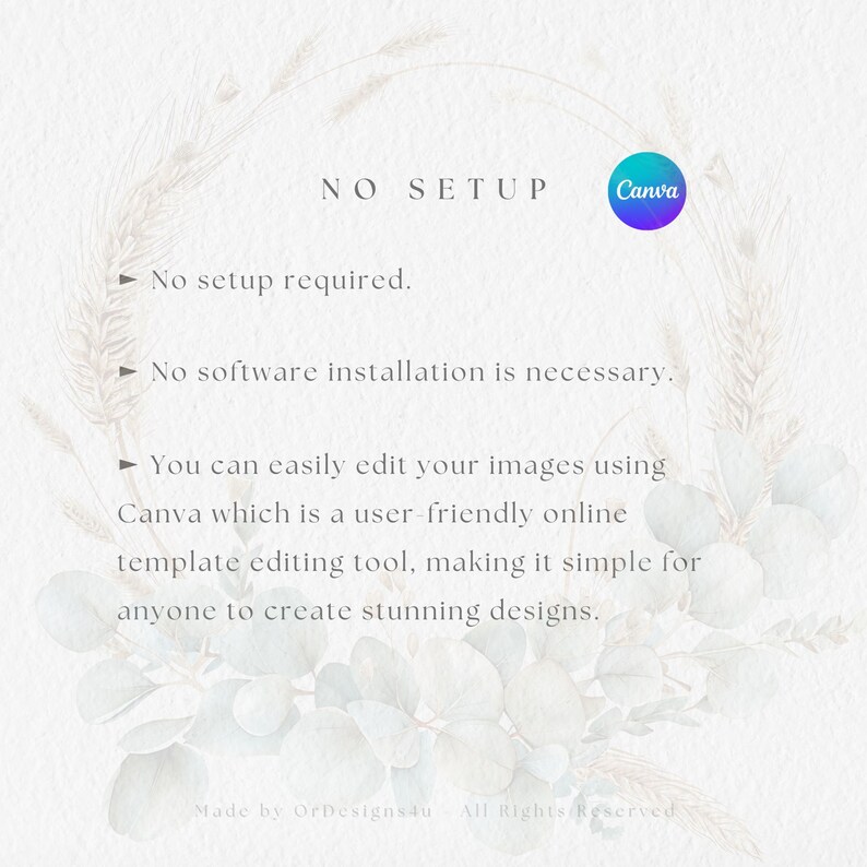 May include: A white background with a floral design and the text "NO SETUP" in black. The text "Canva" is in a blue circle with a white outline. The text "No setup required." is in black. The text "No software installation is necessary." is in black. The text "You can easily edit your images using Canva which is a user-friendly online template editing tool, making it simple for anyone to create stunning designs." is in black. The text "Made by OrDesigns4u All Rights Reserved" is in black.