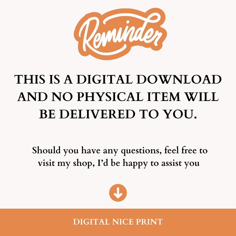May include: Orange and white reminder graphic with the text "Reminder" in a handwritten font. The text below reads "This is a digital download and no physical item will be delivered to you. Should you have any questions, feel free to visit my shop, I'd be happy to assist you."  The text at the bottom reads "Digital Nice Print".