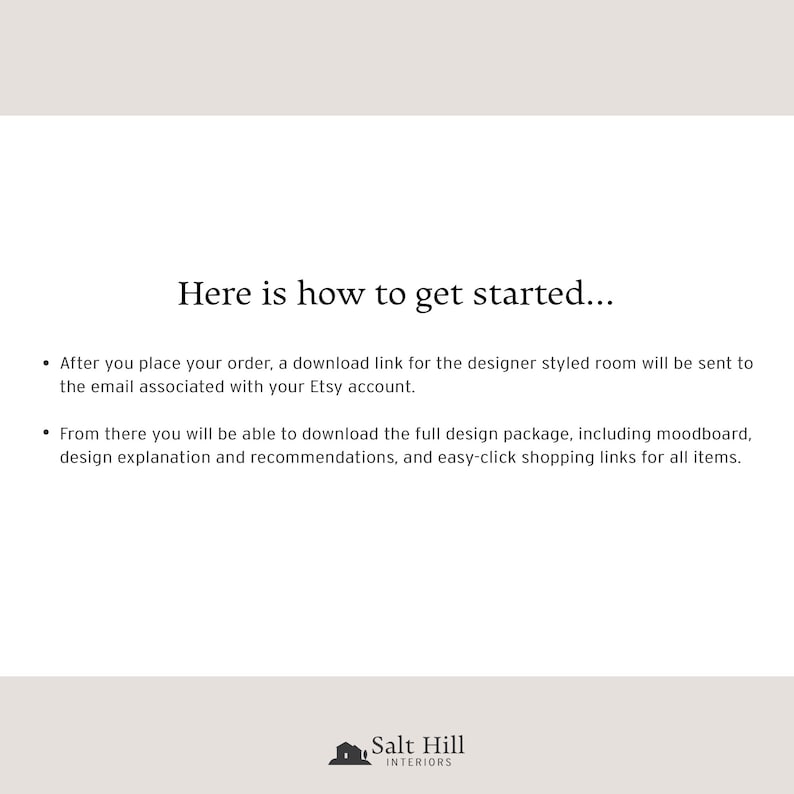 To place your order with Salt Hill Interiors, after payment has been confirmed, a link with our designer styled moodboard will be sent to the email associated with your Etsy account.