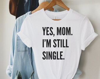 Yes Mom I'm Still Single Tee Shirt Relationship Tee Funny Tee Single Lady Tee Daughter Shirt Gift for Daughter Gift for Friend