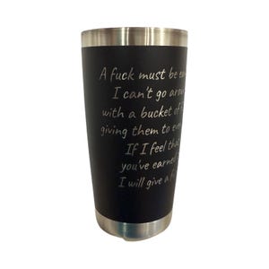 May include: Black insulated tumbler with a silver rim and base. The tumbler has the text "A fuck must be earned, I can't go around with a bucket of giving them to everyone. If I feel that you've earned it, I will give a fuck."