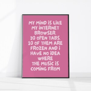 May include: A framed print with a pink background and white text. The text reads: "MY MIND IS LIKE MY INTERNET BROWSER. 30 OPEN TABS. 10 OF THEM ARE FROZEN AND I HAVE NO IDEA WHERE THE MUSIC IS COMING FROM."