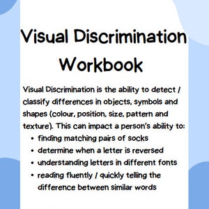 May include: A blue and white workbook with the title "Visual Discrimination Workbook". The text explains that visual discrimination is the ability to detect and classify differences in objects, symbols, and shapes. It lists four examples of how this skill is important: finding matching pairs of socks, determining when a letter is reversed, understanding letters in different fonts, and reading fluently and quickly telling the difference between similar words.