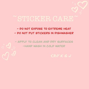 May include: Pink background with white text that reads "~STICKER CARE~" and instructions for sticker care: "DO NOT EXPOSE TO EXTREME HEAT", "DO NOT PUT STICKERS IN DISHWASHER", "APPLY TO CLEAN AND DRY SURFACES", "HAND WASH IN COLD WATER". The text "<3// K & J" is at the bottom of the image.