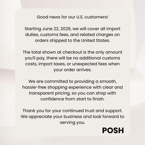 May include: A rectangular off-white informational sign with black text stating: Good news for our U.S. customers! Starting June 22, 2026, we will cover all import duties, customs fees, and related charges on orders shipped to the United States. POSH.