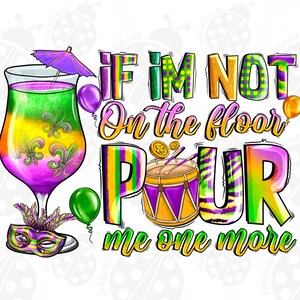 May include: A colorful graphic design with the text "If I'm not on the floor pour me one more". The design features a purple, green, and gold Mardi Gras themed cocktail, a drum, and a mask.