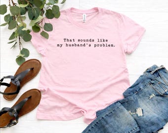 That Sounds Like My Husband’s Problem Shirt • Funny Wife Shirt • Sarcastic Marriage Tee • Cute Marriage Humor Shirt • Gift for Wife