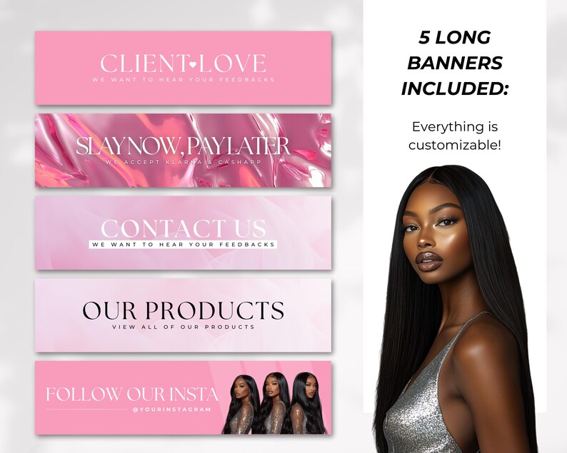 May include: A promotional image featuring five pink banners with white text, including "Client Love," "Slay Now, Pay Later," "Contact Us," "Our Products," and "Follow Our Insta." A woman with long black hair and a silver top is also featured. The text "5 Long Banners Included" is also visible.