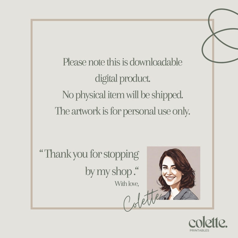 May include: A digital product announcement with text that reads "Please note this is downloadable digital product. No physical item will be shipped. The artwork is for personal use only."  The text "Thank you for stopping by my shop." is also included with a signature that reads "Colette".