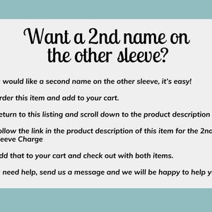 May include: Text on a white background with a blue header. The text reads: "Want a 2nd name on the other sleeve?"  If you would like a second name on the other sleeve, it's easy! &bull; Order this item and add to your cart. &bull; Return to this listing and scroll down to the product description &bull; Follow the link in the product description of this item for the 2nd Sleeve Charge &bull; Add that to your cart and check out with both items. If you need help, send us a message and we will be happy to help you.