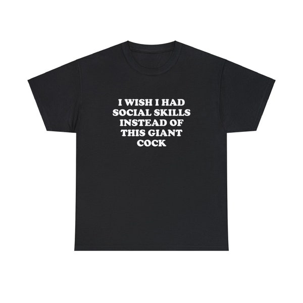I Wish I Had Social Skills Instead Of This Giant Cock Funny Slogan Meme T-shirt , Silly Joke Parody Tshirt , Weird Gift For Him