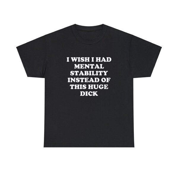 I Wish I Had Mental Stability Instead Of This Huge Dick Funny Slogan Meme T-shirt , Silly Joke Parody Tshirt , Weird Gift For Him