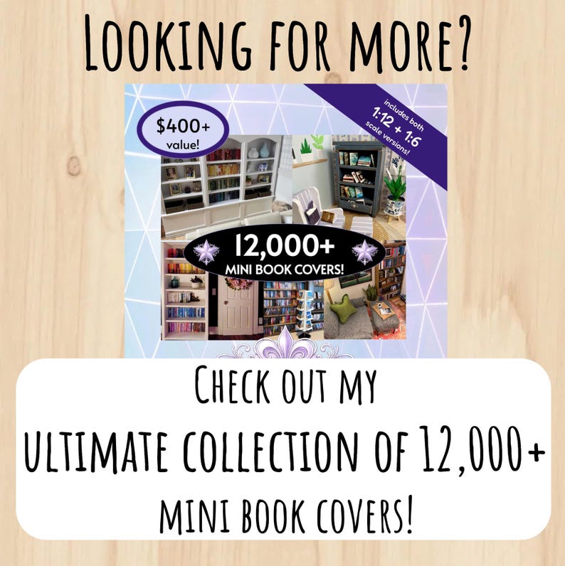 May include: A digital collection of 12,000+ mini book covers for 1:12 and 1:6 scale miniatures. The image features text stating LOOKING FOR MORE?, $400+ value!, includes both 1:12 + 1:6 scale versions!, 12,000+ MINI BOOK COVERS!, and CHECK OUT MY ULTIMATE COLLECTION OF 12,000+ MINI BOOK COVERS!.