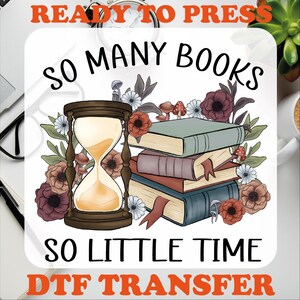 May include: Ready to press DTF transfer design featuring an hourglass, a stack of books, and floral elements. The design reads "So many books, so little time".