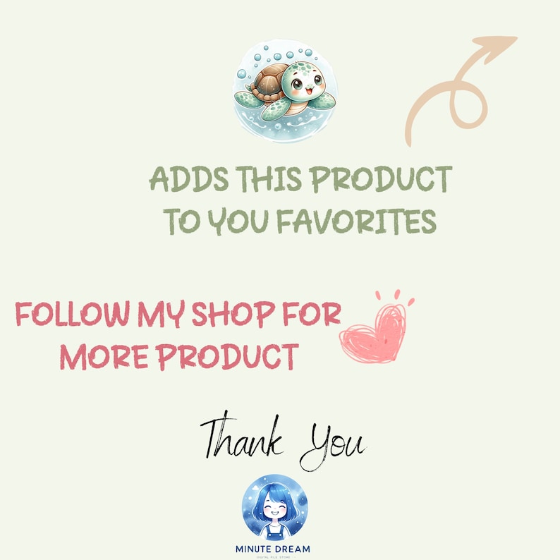 May include: A digital illustration of a cute cartoon turtle with a green shell and blue eyes. The turtle is swimming in a circle of blue water with bubbles. The text "ADDS THIS PRODUCT TO YOU FAVORITES" is written in green text below the turtle. The text "FOLLOW MY SHOP FOR MORE PRODUCT" is written in green text below the turtle. A pink heart with a white outline is to the right of the text. The text "Thank you" is written in black text below the heart. A blue circle with a white outline contains a cartoon girl with blue hair and a blue dress. The text "MINUTE DREAM" is written in black text below the circle.