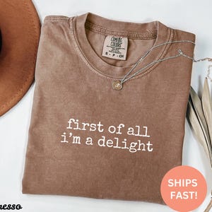 Comfort Colors® First of All I&#39;m A Delight Shirt, Funny Humor Shirt, Sarcastic Shirt, Funny Quote Shirt, Sarcasm Shirt, Trendy Shirt, Gift