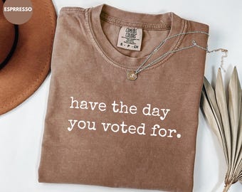 Comfort Colors® Have the Day You Voted For Shirt, Sarcastic Political Shirt, Election Shirt, Funny Voting Tee, Political Satire Shirt