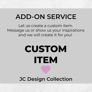 May include: A white and gray graphic with the text "ADD-ON SERVICE" and "CUSTOM ITEM" in black. The text "Let us create a custom item. Message us or show us your inspirations and we will create it for you!" is also in black. A pink heart is below the text "CUSTOM ITEM". The text "JC Design Collection" is in black at the bottom of the graphic.