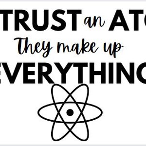 May include: Black and white graphic with the text "Never TRUST an ATOM They make up EVERYTHING" and a stylised black and white atom symbol.