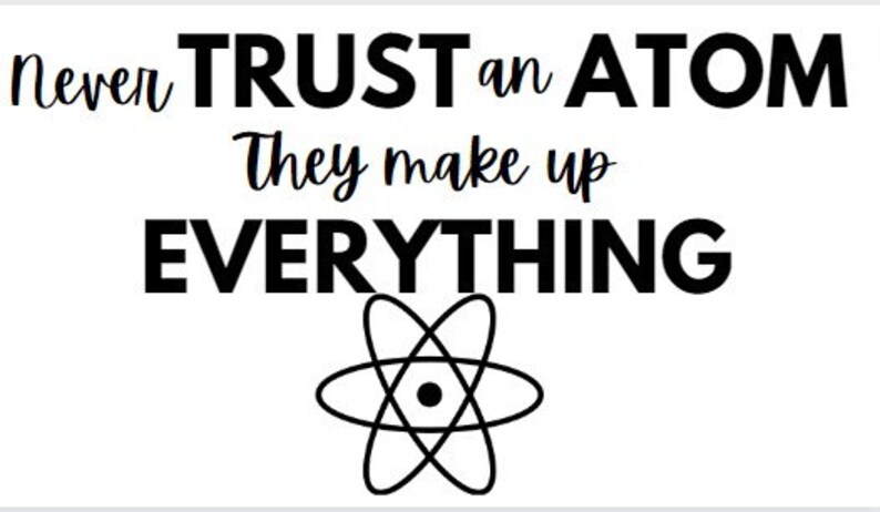May include: Black and white graphic with the text "Never TRUST an ATOM They make up EVERYTHING" and a stylised black and white atom symbol.