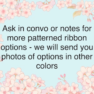 May include: Image with a light blue background and a floral border. Text reads: "Ask in convo or notes for more patterned ribbon options - we will send you photos of options in other colours."