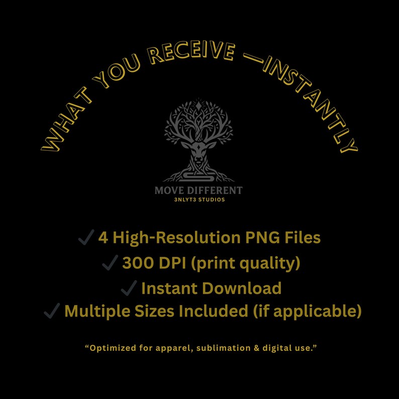 May include: Black graphic with gold text that reads "WHAT YOU RECEIVE - INSTANTLY." Below is a logo and the text "MOVE DIFFERENT 3NLYT3 STUDIOS." The image lists "4 High-Resolution PNG Files," "300 DPI (print quality)," and "Instant Download."