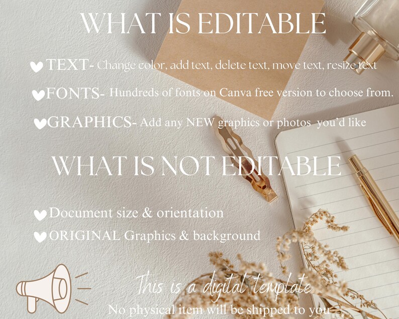 May include: A white background with brown paper and a notebook. The text "WHAT IS EDITABLE" and "WHAT IS NOT EDITABLE" is written in black. The text "TEXT", "FONTS", "GRAPHICS", "Document size & orientation", and "ORIGINAL Graphics & background" is written in black with a pink heart symbol before each. The text "This is a digital template" is written in black. The text "No physical item will be shipped to you" is written in black.