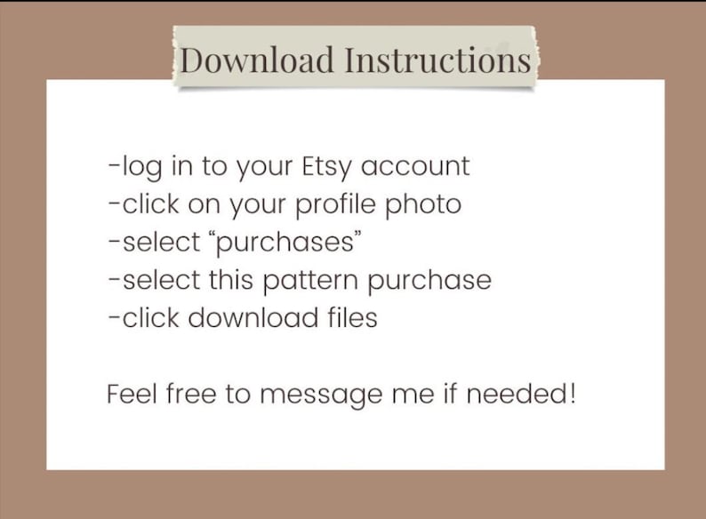Pu&ograve; includere: Una casella di testo bianca con testo nero che descrive i passaggi per scaricare un acquisto digitale da Etsy. Il testo recita: "Istruzioni per il download -Accedi al tuo account Etsy -Fai clic sulla tua foto del profilo -Seleziona "acquisti" -Seleziona questo acquisto di modello -Fai clic su scarica file Sentiti libero di contattarmi se necessario!"