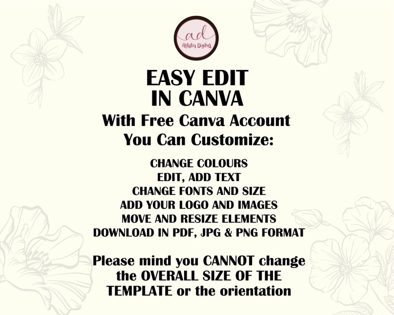 May include: A graphic with a floral design and text that reads "EASY EDIT IN CANVA With Free Canva Account You Can Customize: CHANGE COLOURS EDIT, ADD TEXT CHANGE FONTS AND SIZE ADD YOUR LOGO AND IMAGES MOVE AND RESIZE ELEMENTS DOWNLOAD IN PDF, JPG & PNG FORMAT Please mind you CANNOT change the OVERALL SIZE OF THE TEMPLATE or the orientation"