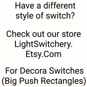 May include: A white sign with black text that reads: Have a different style of switch? Check out our store LightSwitchery. Etsy.Com For Decora Switches (Big Push Rectangles). The text is centered and presented in a clear, sans-serif font style.