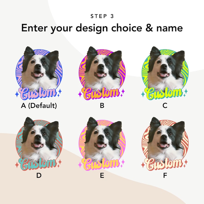 May include: Image featuring six circular designs with a dog's portrait, each in a different color scheme. The text "Custom" is below each design, with the options labeled A through F. The text "STEP 3 Enter your design choice & name" is at the top.