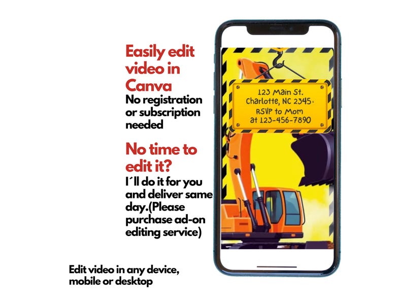 May include: A smartphone screen displaying a construction themed birthday invitation with a cartoon excavator. The invitation includes the text "123 Main St. Charlotte, NC 2345. RSVP to Mom at 123-456-7890". The text "Easily edit video in Canva. No registration or subscription needed. No time to edit it? I'll do it for you and deliver same day. (Please purchase ad-on editing service). Edit video in any device, mobile or desktop" is displayed on the screen.