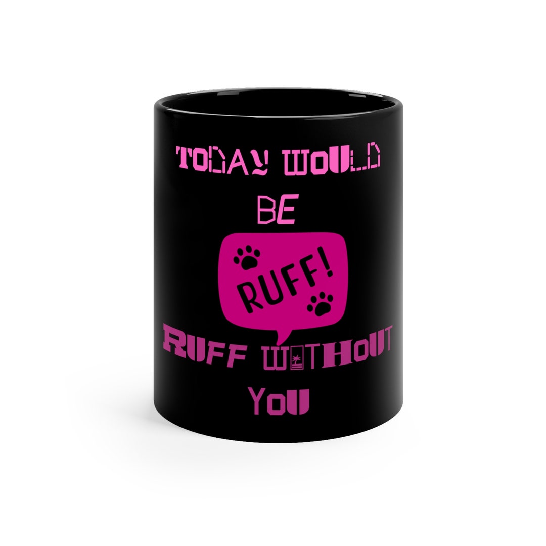 Its Ruff Without You Today Would Be ruff Without You 11oz Black Mug - Etsy