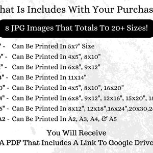 Puede incluir: Una lista de descarga digital de 8 im&aacute;genes JPG que se pueden imprimir en varios tama&ntilde;os, incluidos 5x7 pulgadas, 8x10 pulgadas, 9x12 pulgadas, 11x14 pulgadas, 16x20 pulgadas, 18x24 pulgadas, 24x36 pulgadas e ISO A2. La lista tambi&eacute;n incluye un archivo PDF con un enlace a Google Drive.