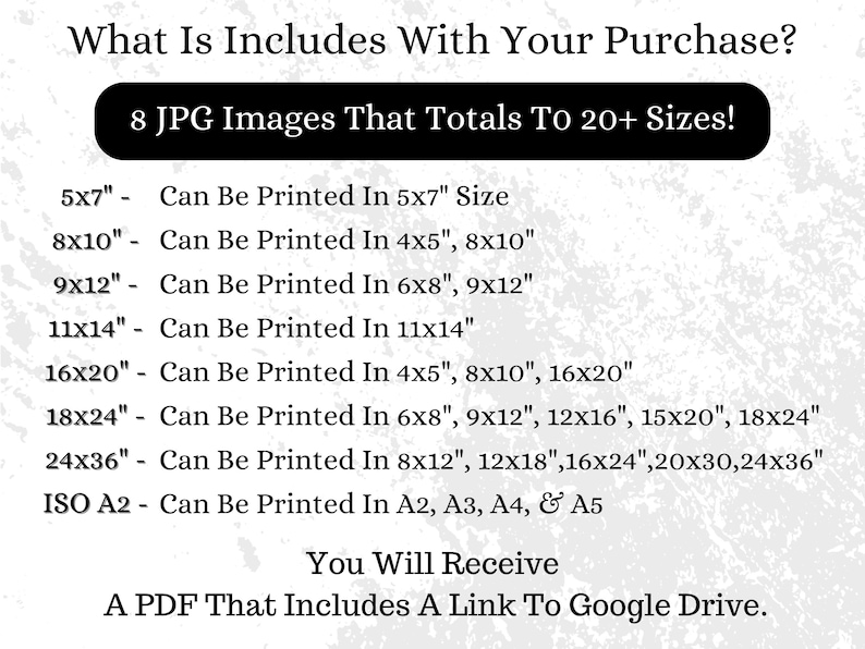Puede incluir: Una lista de descarga digital de 8 im&aacute;genes JPG que se pueden imprimir en varios tama&ntilde;os, incluidos 5x7 pulgadas, 8x10 pulgadas, 9x12 pulgadas, 11x14 pulgadas, 16x20 pulgadas, 18x24 pulgadas, 24x36 pulgadas e ISO A2. La lista tambi&eacute;n incluye un archivo PDF con un enlace a Google Drive.